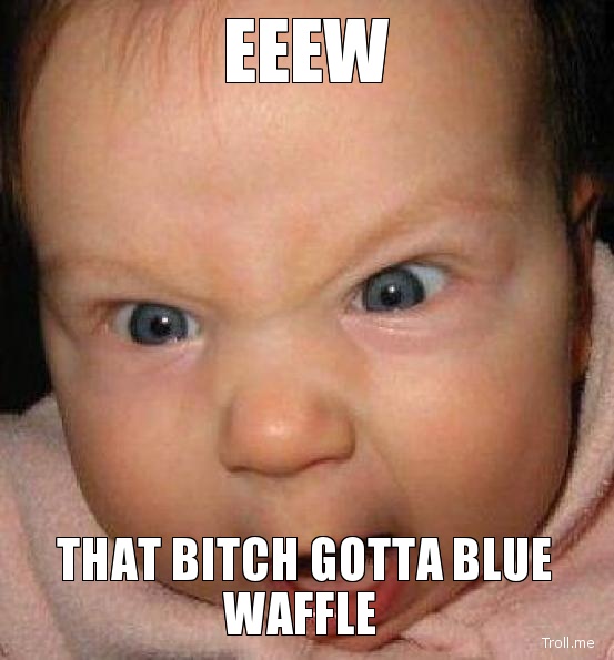 Click image for larger version. 

Name:	eeew-that-bitch-gotta-blue-waffle.jpg 
Views:	3316 
Size:	74.6 KB 
ID:	132196